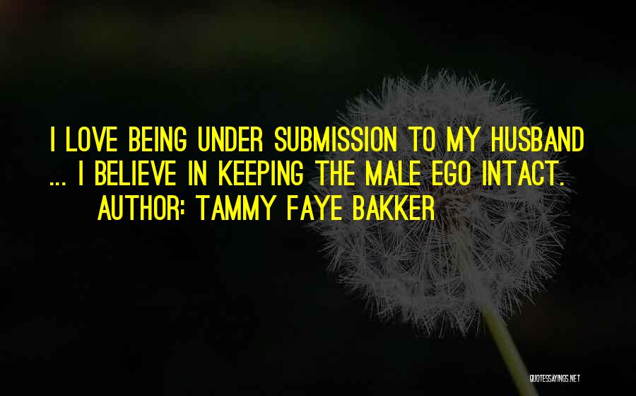 Tammy Faye Bakker Quotes: I Love Being Under Submission To My Husband ... I Believe In Keeping The Male Ego Intact.