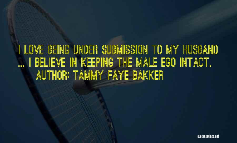 Tammy Faye Bakker Quotes: I Love Being Under Submission To My Husband ... I Believe In Keeping The Male Ego Intact.
