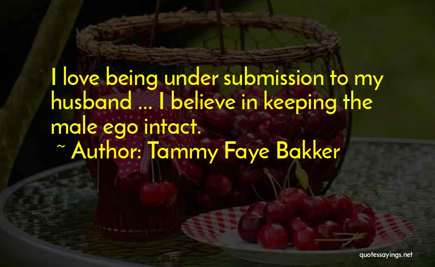 Tammy Faye Bakker Quotes: I Love Being Under Submission To My Husband ... I Believe In Keeping The Male Ego Intact.