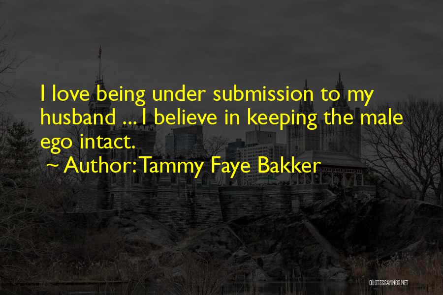 Tammy Faye Bakker Quotes: I Love Being Under Submission To My Husband ... I Believe In Keeping The Male Ego Intact.