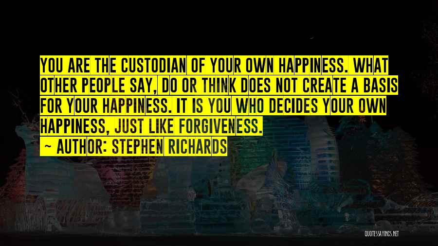 Stephen Richards Quotes: You Are The Custodian Of Your Own Happiness. What Other People Say, Do Or Think Does Not Create A Basis