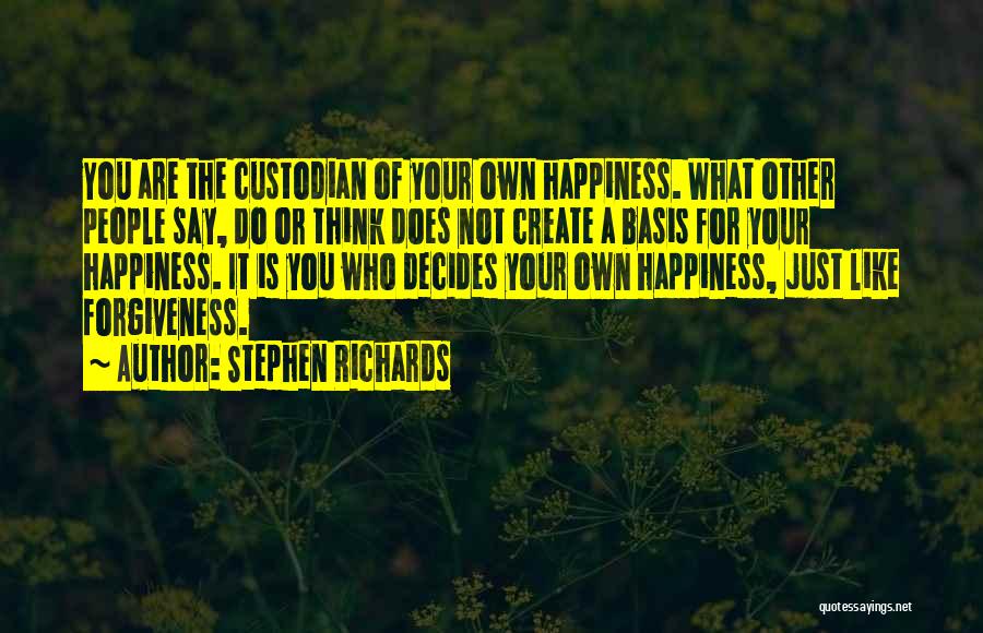 Stephen Richards Quotes: You Are The Custodian Of Your Own Happiness. What Other People Say, Do Or Think Does Not Create A Basis