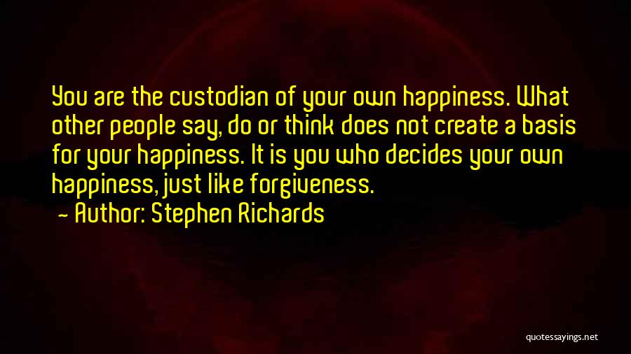 Stephen Richards Quotes: You Are The Custodian Of Your Own Happiness. What Other People Say, Do Or Think Does Not Create A Basis