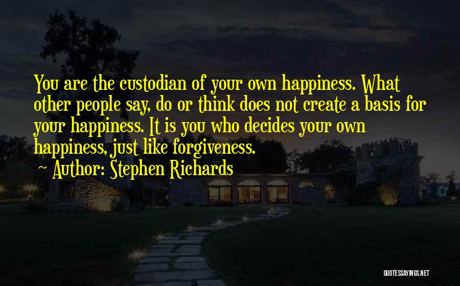 Stephen Richards Quotes: You Are The Custodian Of Your Own Happiness. What Other People Say, Do Or Think Does Not Create A Basis