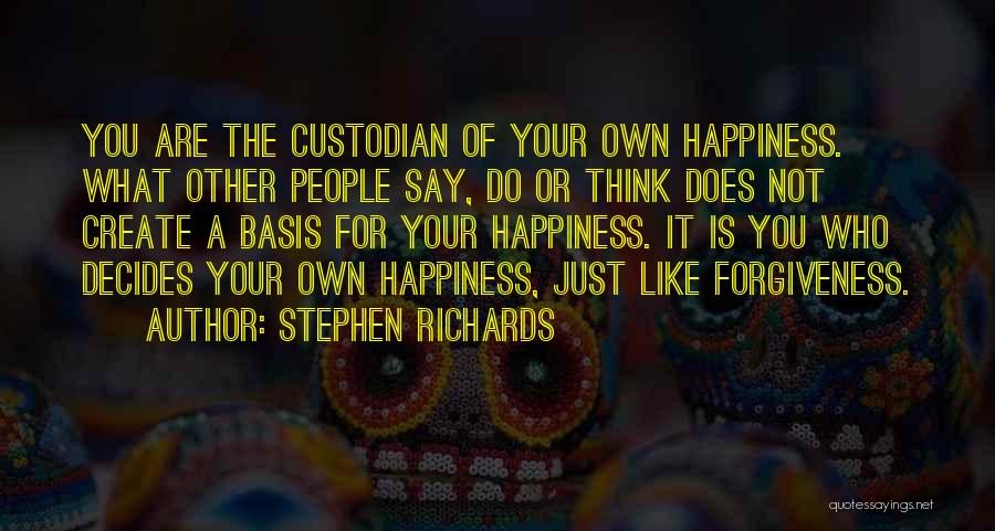 Stephen Richards Quotes: You Are The Custodian Of Your Own Happiness. What Other People Say, Do Or Think Does Not Create A Basis