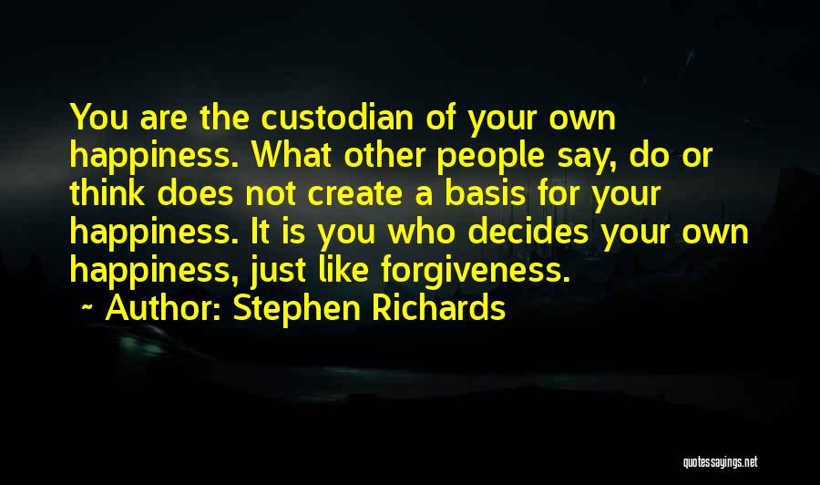 Stephen Richards Quotes: You Are The Custodian Of Your Own Happiness. What Other People Say, Do Or Think Does Not Create A Basis