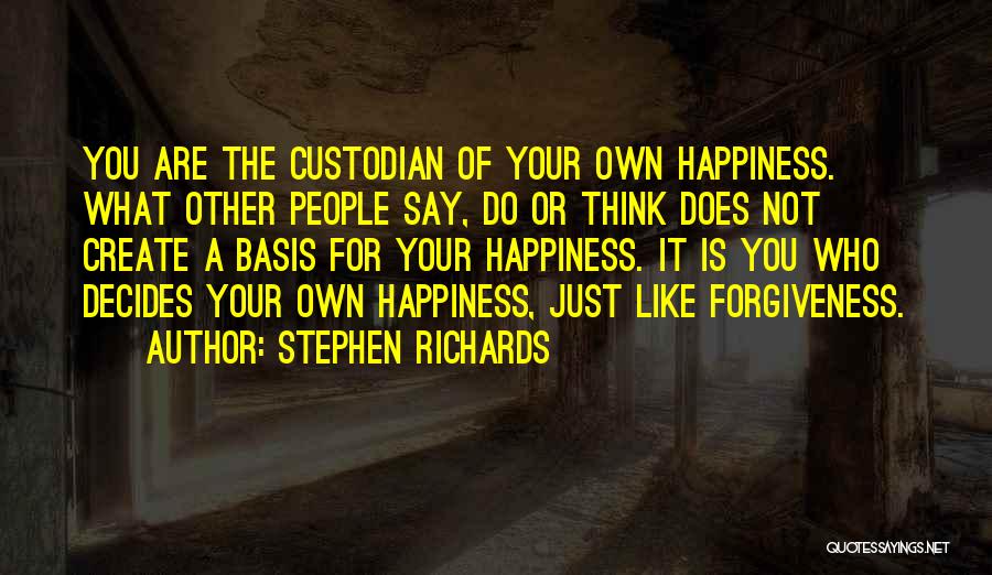 Stephen Richards Quotes: You Are The Custodian Of Your Own Happiness. What Other People Say, Do Or Think Does Not Create A Basis