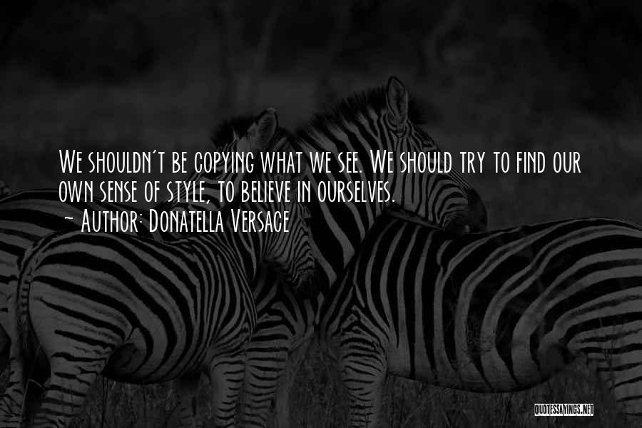 Donatella Versace Quotes: We Shouldn't Be Copying What We See. We Should Try To Find Our Own Sense Of Style, To Believe In