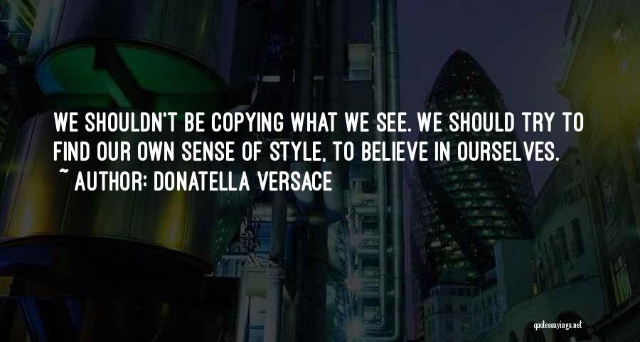 Donatella Versace Quotes: We Shouldn't Be Copying What We See. We Should Try To Find Our Own Sense Of Style, To Believe In