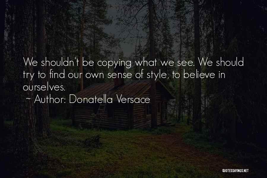 Donatella Versace Quotes: We Shouldn't Be Copying What We See. We Should Try To Find Our Own Sense Of Style, To Believe In