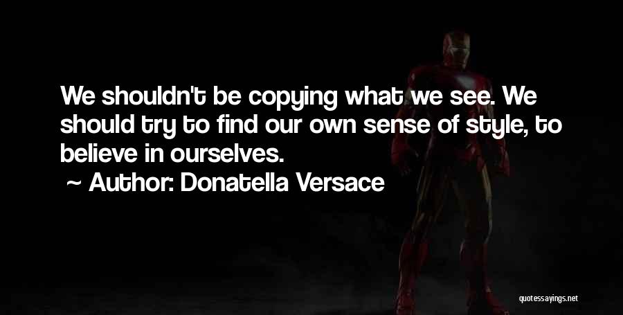 Donatella Versace Quotes: We Shouldn't Be Copying What We See. We Should Try To Find Our Own Sense Of Style, To Believe In