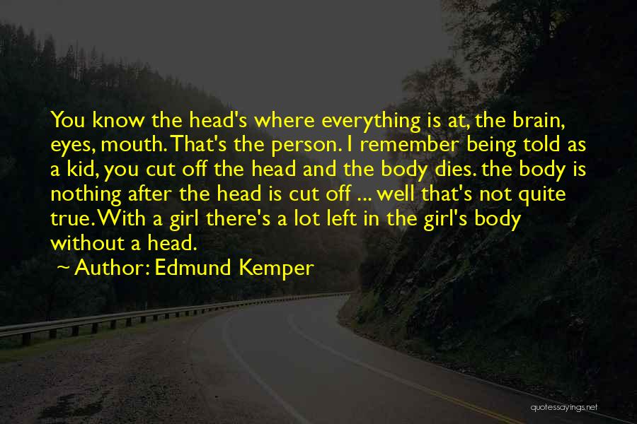 Edmund Kemper Quotes: You Know The Head's Where Everything Is At, The Brain, Eyes, Mouth. That's The Person. I Remember Being Told As