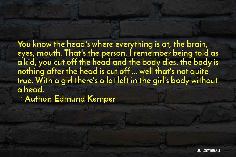 Edmund Kemper Quotes: You Know The Head's Where Everything Is At, The Brain, Eyes, Mouth. That's The Person. I Remember Being Told As