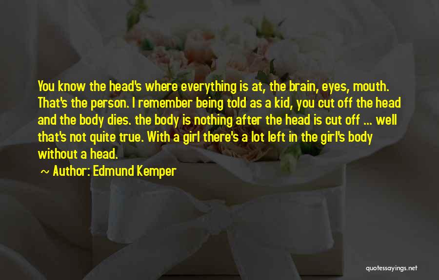 Edmund Kemper Quotes: You Know The Head's Where Everything Is At, The Brain, Eyes, Mouth. That's The Person. I Remember Being Told As