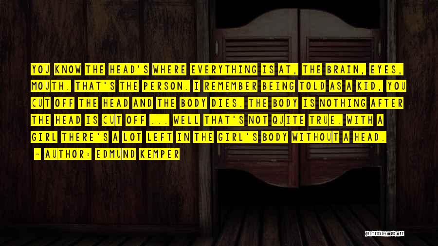 Edmund Kemper Quotes: You Know The Head's Where Everything Is At, The Brain, Eyes, Mouth. That's The Person. I Remember Being Told As
