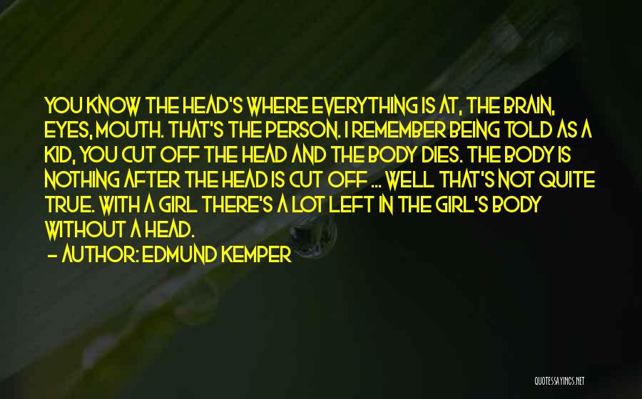 Edmund Kemper Quotes: You Know The Head's Where Everything Is At, The Brain, Eyes, Mouth. That's The Person. I Remember Being Told As