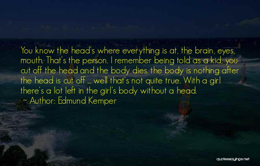 Edmund Kemper Quotes: You Know The Head's Where Everything Is At, The Brain, Eyes, Mouth. That's The Person. I Remember Being Told As