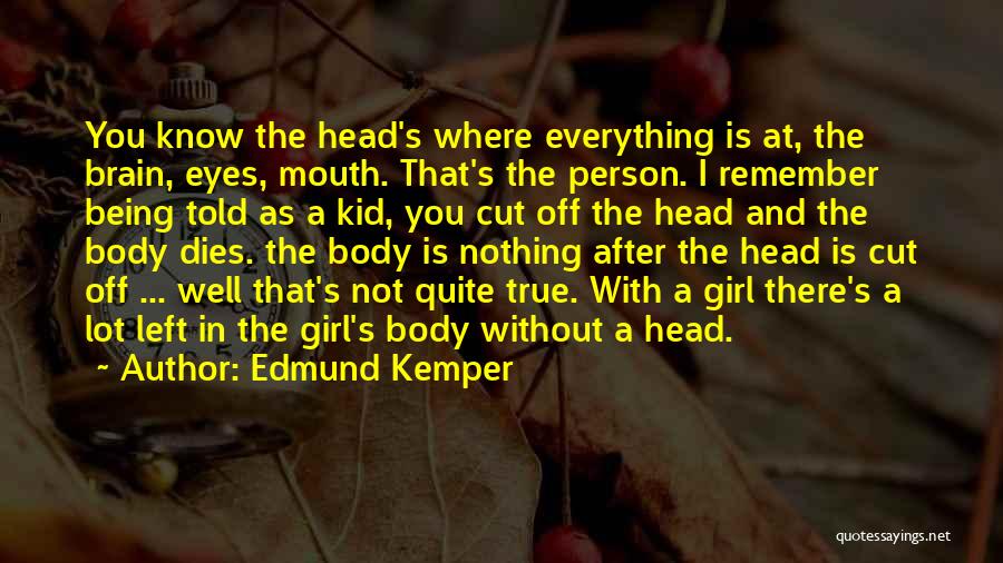 Edmund Kemper Quotes: You Know The Head's Where Everything Is At, The Brain, Eyes, Mouth. That's The Person. I Remember Being Told As