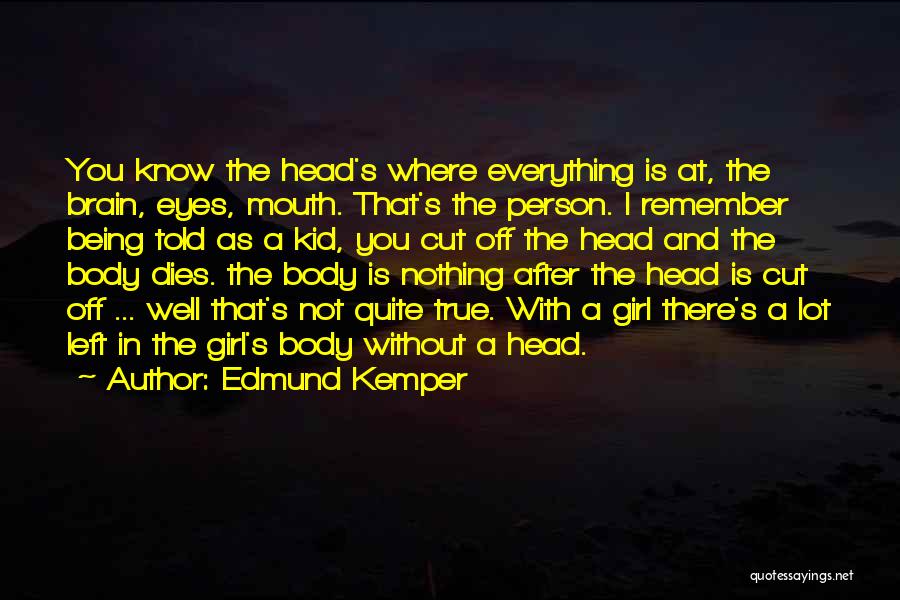 Edmund Kemper Quotes: You Know The Head's Where Everything Is At, The Brain, Eyes, Mouth. That's The Person. I Remember Being Told As