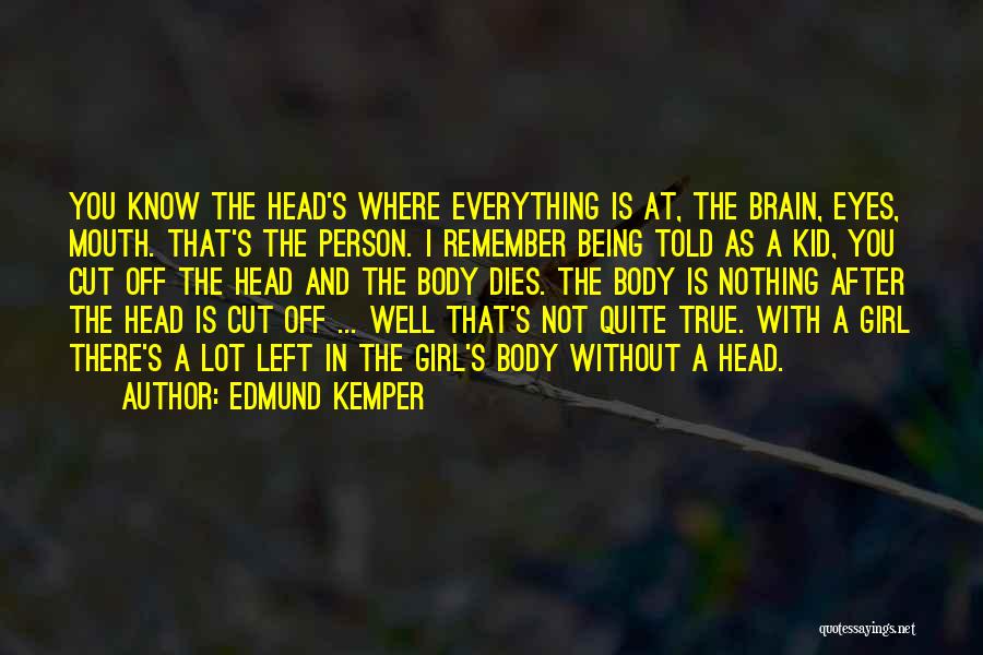Edmund Kemper Quotes: You Know The Head's Where Everything Is At, The Brain, Eyes, Mouth. That's The Person. I Remember Being Told As