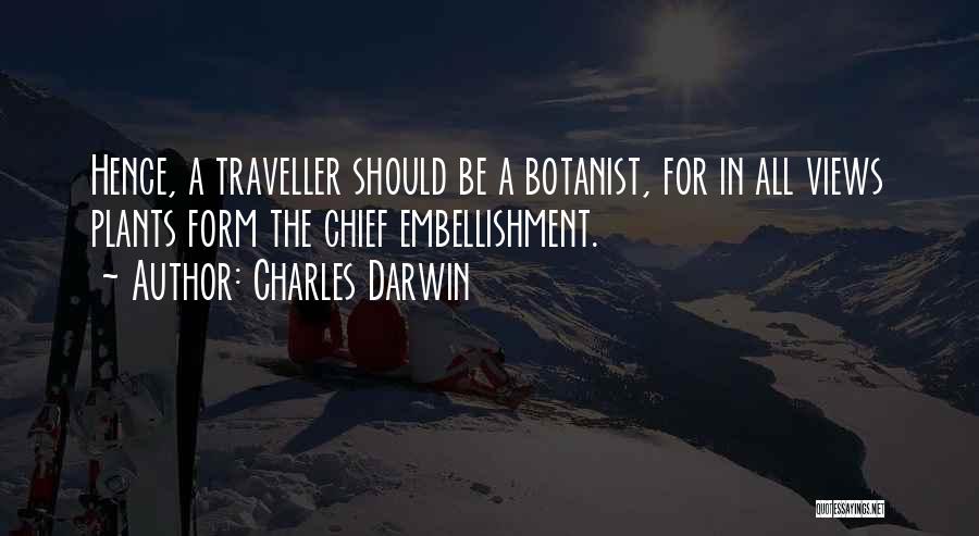 Charles Darwin Quotes: Hence, A Traveller Should Be A Botanist, For In All Views Plants Form The Chief Embellishment.