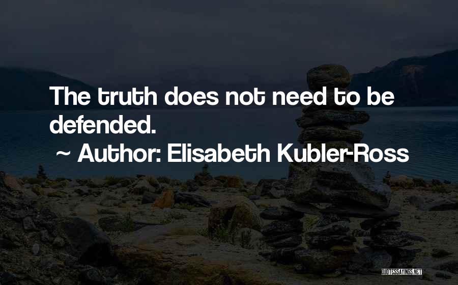 Elisabeth Kubler-Ross Quotes: The Truth Does Not Need To Be Defended.