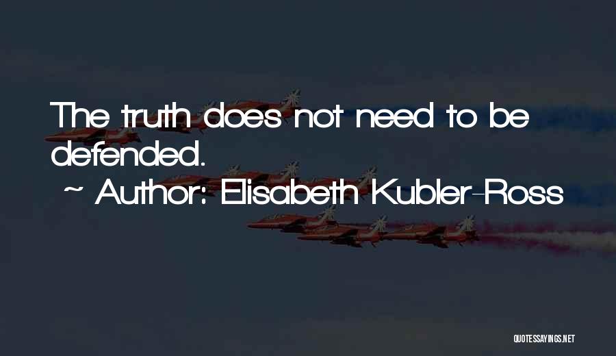 Elisabeth Kubler-Ross Quotes: The Truth Does Not Need To Be Defended.