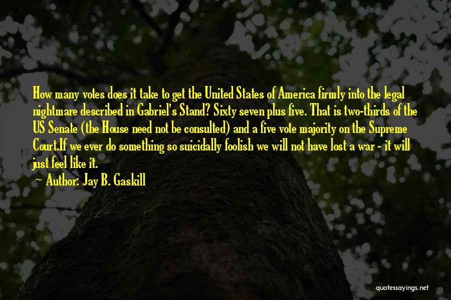 Jay B. Gaskill Quotes: How Many Votes Does It Take To Get The United States Of America Firmly Into The Legal Nightmare Described In