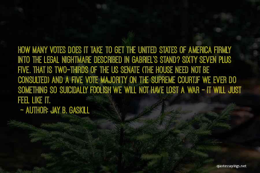 Jay B. Gaskill Quotes: How Many Votes Does It Take To Get The United States Of America Firmly Into The Legal Nightmare Described In