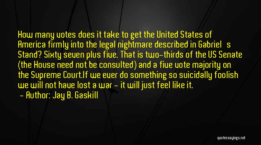 Jay B. Gaskill Quotes: How Many Votes Does It Take To Get The United States Of America Firmly Into The Legal Nightmare Described In