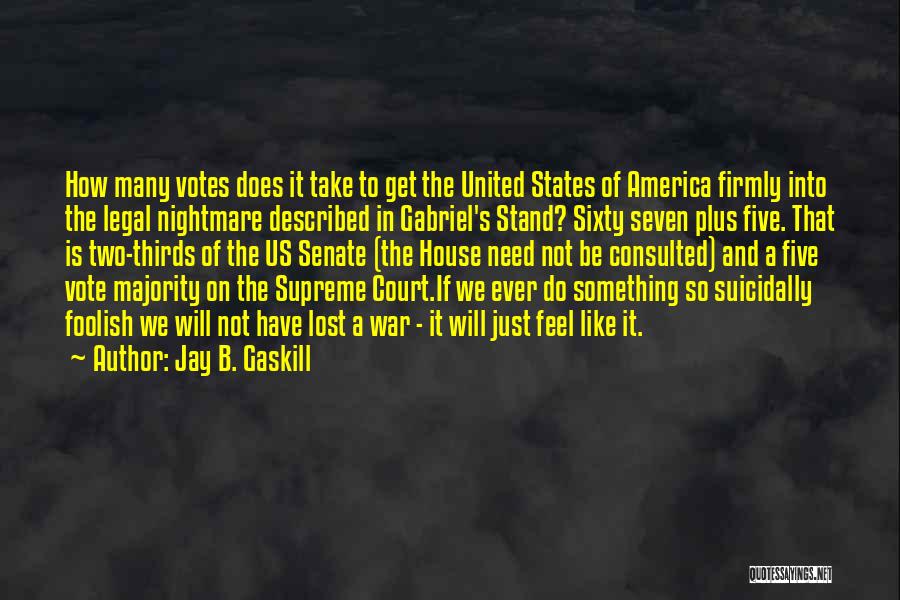 Jay B. Gaskill Quotes: How Many Votes Does It Take To Get The United States Of America Firmly Into The Legal Nightmare Described In
