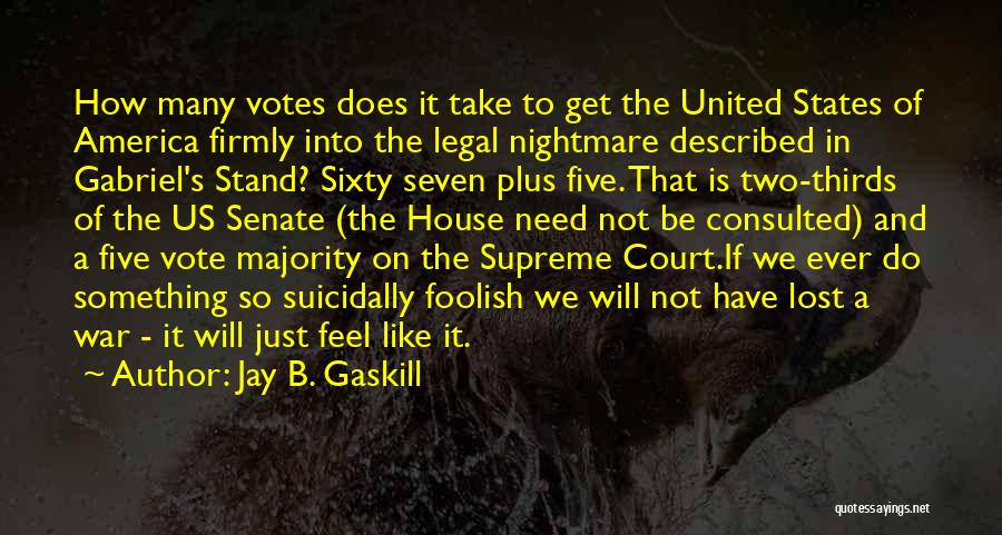 Jay B. Gaskill Quotes: How Many Votes Does It Take To Get The United States Of America Firmly Into The Legal Nightmare Described In