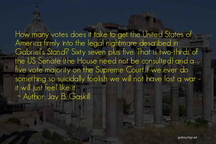 Jay B. Gaskill Quotes: How Many Votes Does It Take To Get The United States Of America Firmly Into The Legal Nightmare Described In