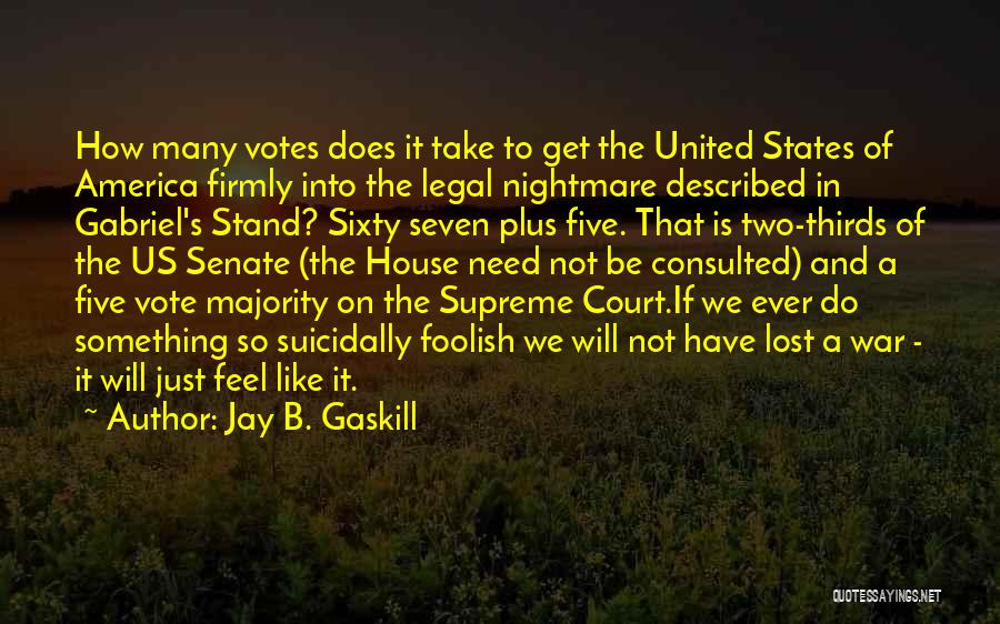 Jay B. Gaskill Quotes: How Many Votes Does It Take To Get The United States Of America Firmly Into The Legal Nightmare Described In