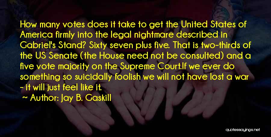 Jay B. Gaskill Quotes: How Many Votes Does It Take To Get The United States Of America Firmly Into The Legal Nightmare Described In