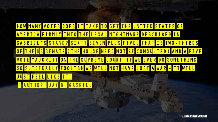 Jay B. Gaskill Quotes: How Many Votes Does It Take To Get The United States Of America Firmly Into The Legal Nightmare Described In