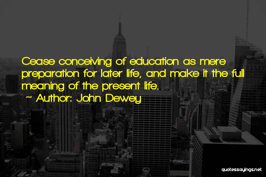 John Dewey Quotes: Cease Conceiving Of Education As Mere Preparation For Later Life, And Make It The Full Meaning Of The Present Life.