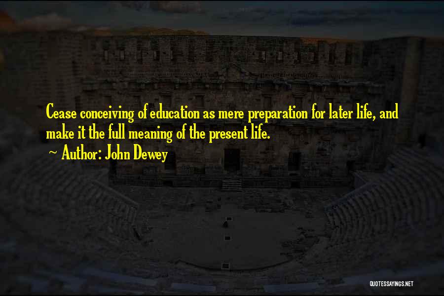 John Dewey Quotes: Cease Conceiving Of Education As Mere Preparation For Later Life, And Make It The Full Meaning Of The Present Life.