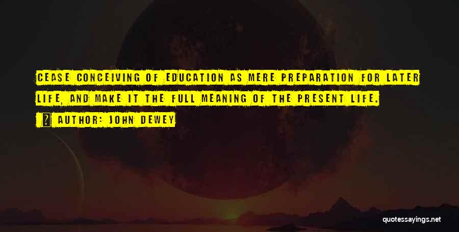 John Dewey Quotes: Cease Conceiving Of Education As Mere Preparation For Later Life, And Make It The Full Meaning Of The Present Life.