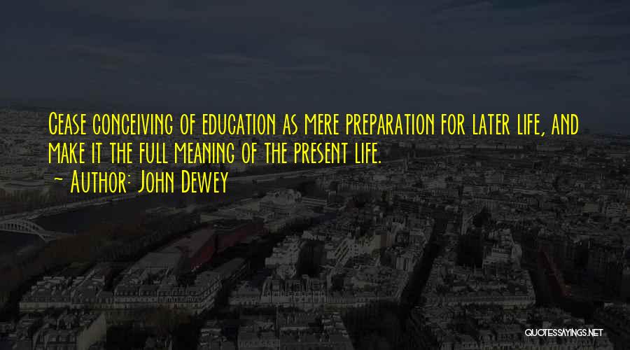 John Dewey Quotes: Cease Conceiving Of Education As Mere Preparation For Later Life, And Make It The Full Meaning Of The Present Life.