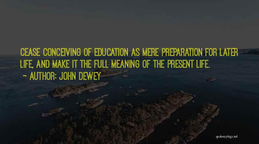 John Dewey Quotes: Cease Conceiving Of Education As Mere Preparation For Later Life, And Make It The Full Meaning Of The Present Life.