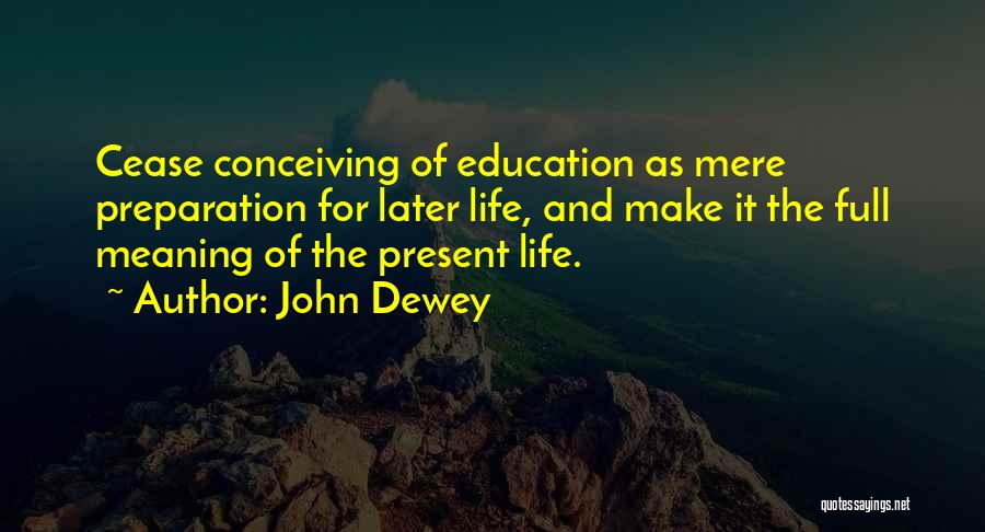 John Dewey Quotes: Cease Conceiving Of Education As Mere Preparation For Later Life, And Make It The Full Meaning Of The Present Life.
