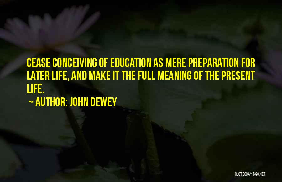 John Dewey Quotes: Cease Conceiving Of Education As Mere Preparation For Later Life, And Make It The Full Meaning Of The Present Life.