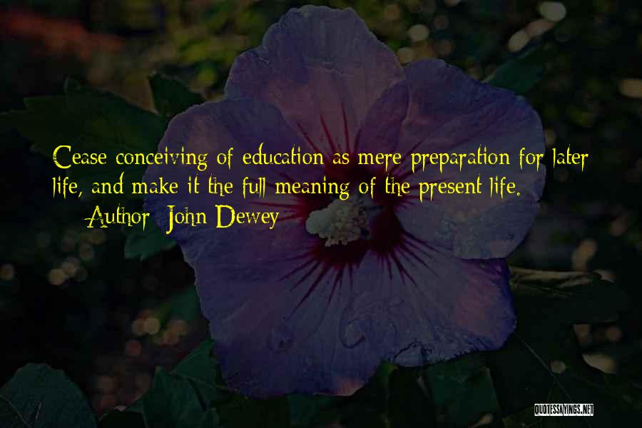 John Dewey Quotes: Cease Conceiving Of Education As Mere Preparation For Later Life, And Make It The Full Meaning Of The Present Life.