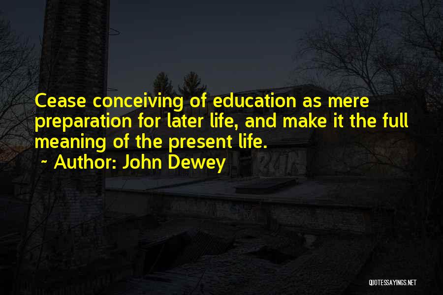 John Dewey Quotes: Cease Conceiving Of Education As Mere Preparation For Later Life, And Make It The Full Meaning Of The Present Life.