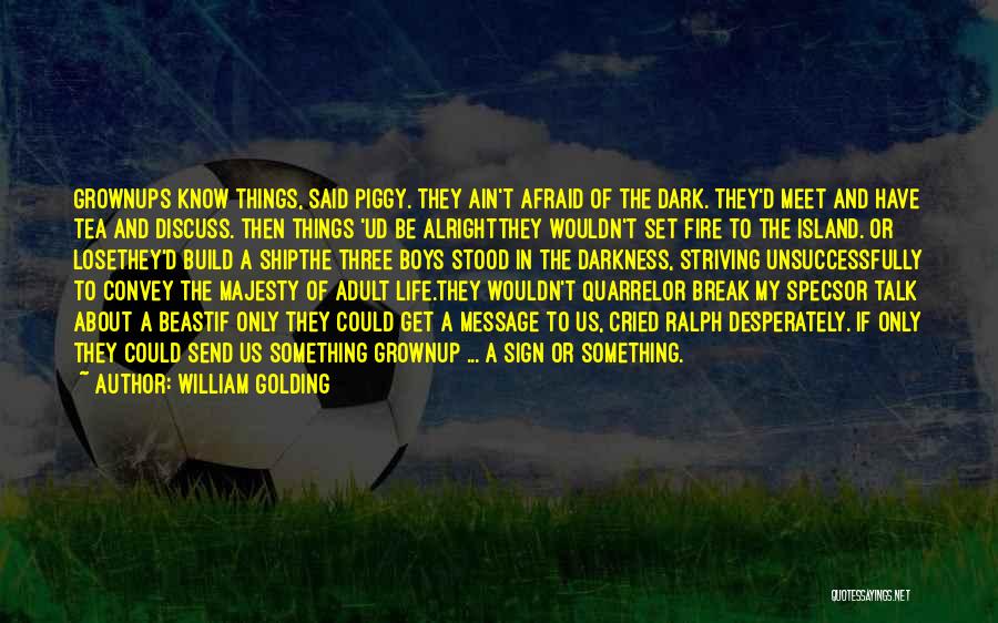 William Golding Quotes: Grownups Know Things, Said Piggy. They Ain't Afraid Of The Dark. They'd Meet And Have Tea And Discuss. Then Things