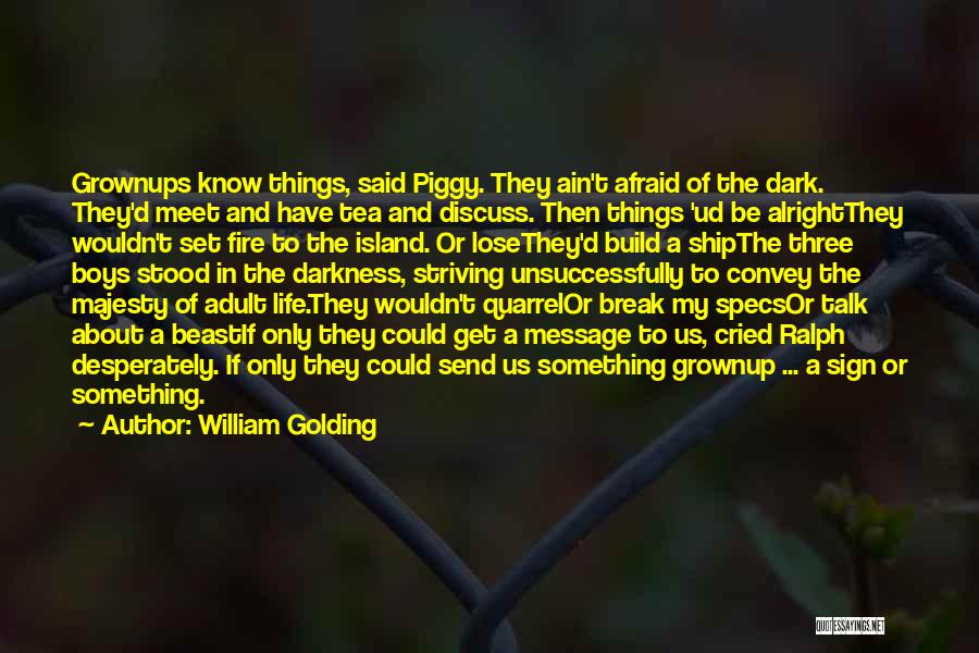 William Golding Quotes: Grownups Know Things, Said Piggy. They Ain't Afraid Of The Dark. They'd Meet And Have Tea And Discuss. Then Things