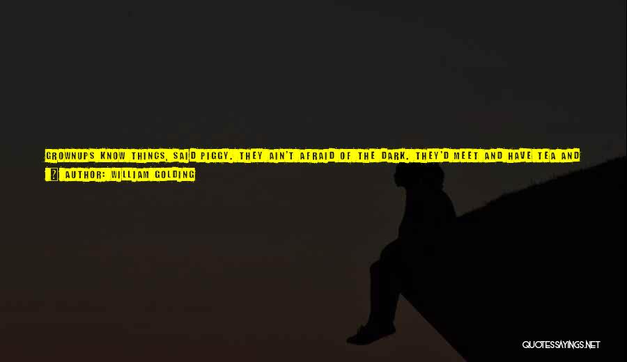 William Golding Quotes: Grownups Know Things, Said Piggy. They Ain't Afraid Of The Dark. They'd Meet And Have Tea And Discuss. Then Things