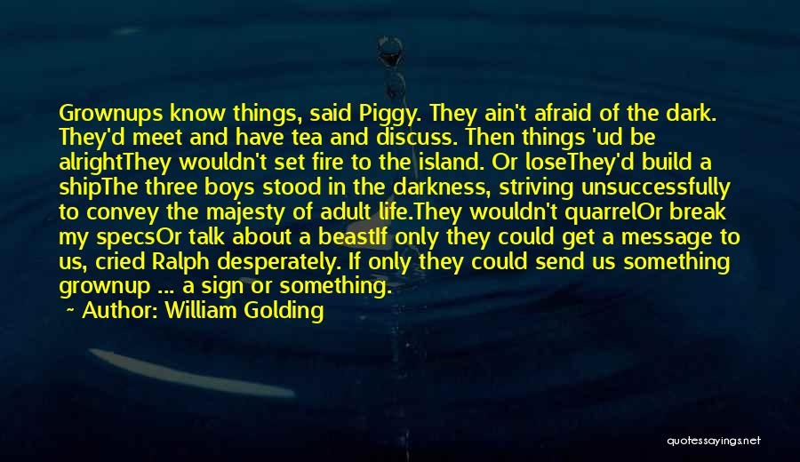 William Golding Quotes: Grownups Know Things, Said Piggy. They Ain't Afraid Of The Dark. They'd Meet And Have Tea And Discuss. Then Things