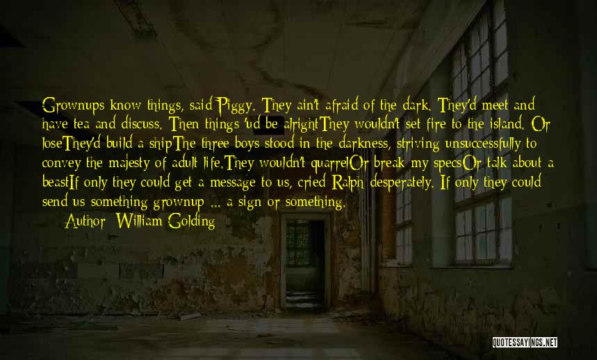 William Golding Quotes: Grownups Know Things, Said Piggy. They Ain't Afraid Of The Dark. They'd Meet And Have Tea And Discuss. Then Things